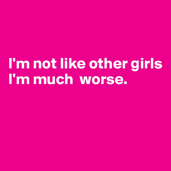 


I'm not like other girls I'm much  worse.




