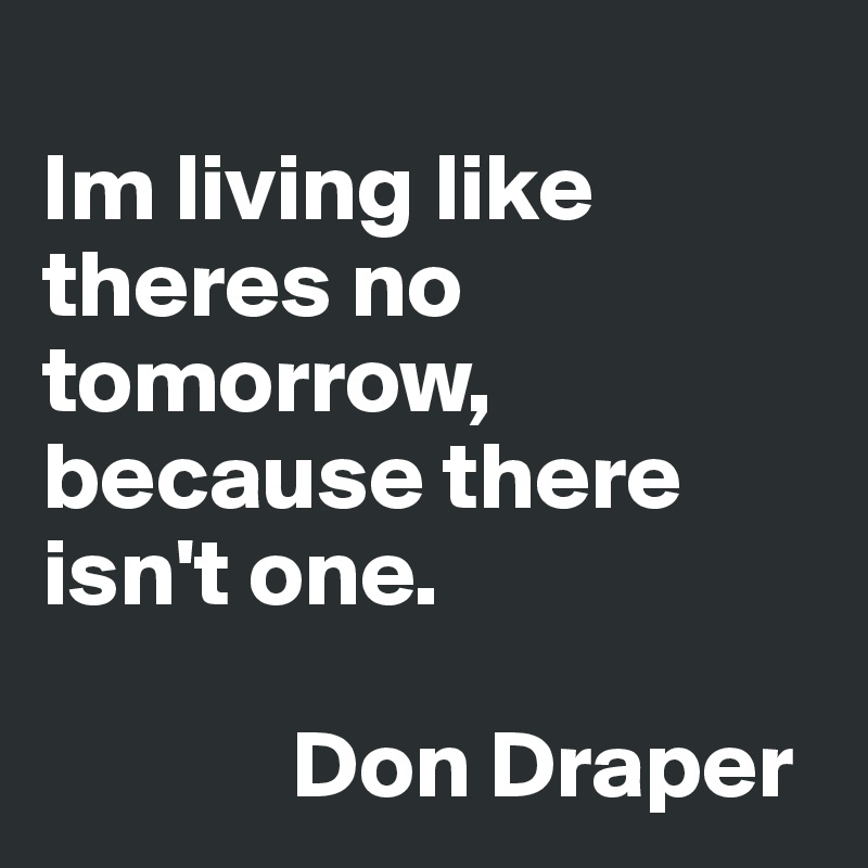 
Im living like theres no tomorrow, because there isn't one.

             Don Draper