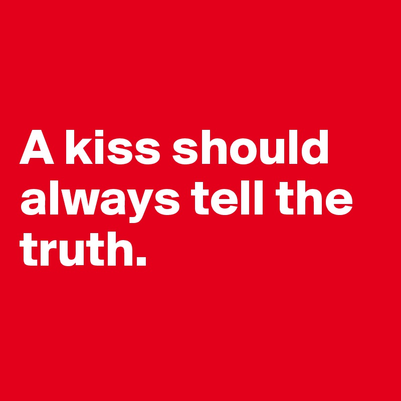 

A kiss should always tell the truth.

