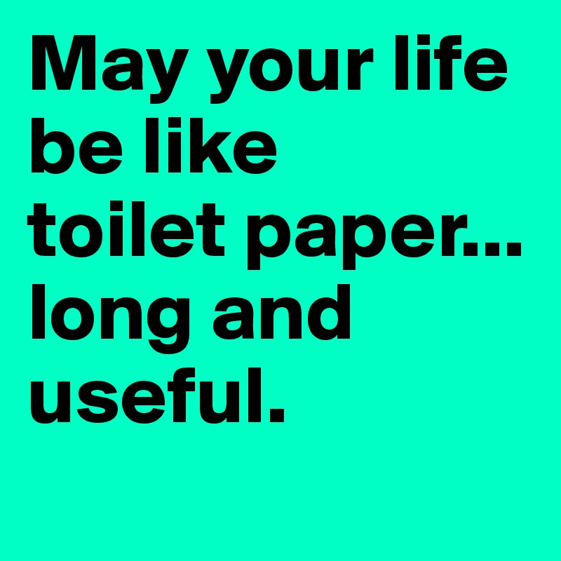 May your life be like 
toilet paper... 
long and useful.
