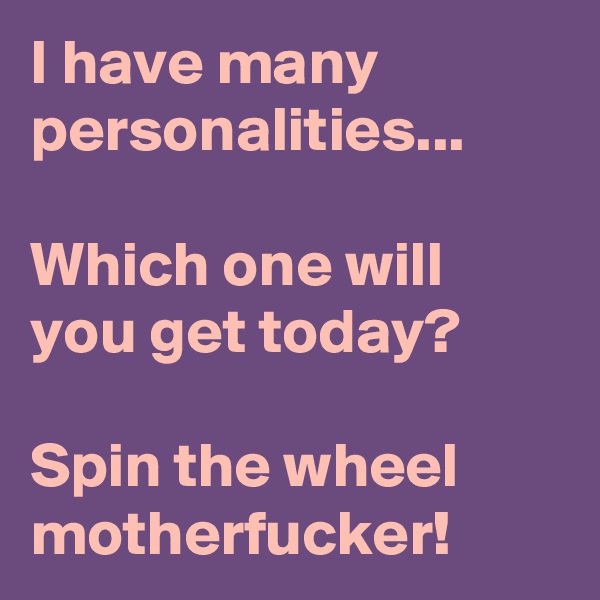 I have many personalities...

Which one will you get today?

Spin the wheel motherfucker!