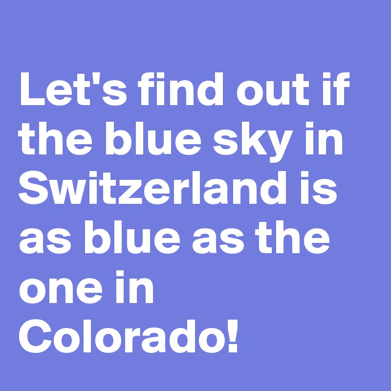 
Let's find out if the blue sky in Switzerland is as blue as the one in Colorado!
