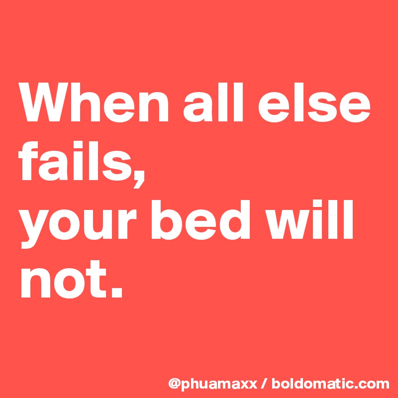 
When all else fails, 
your bed will not.
