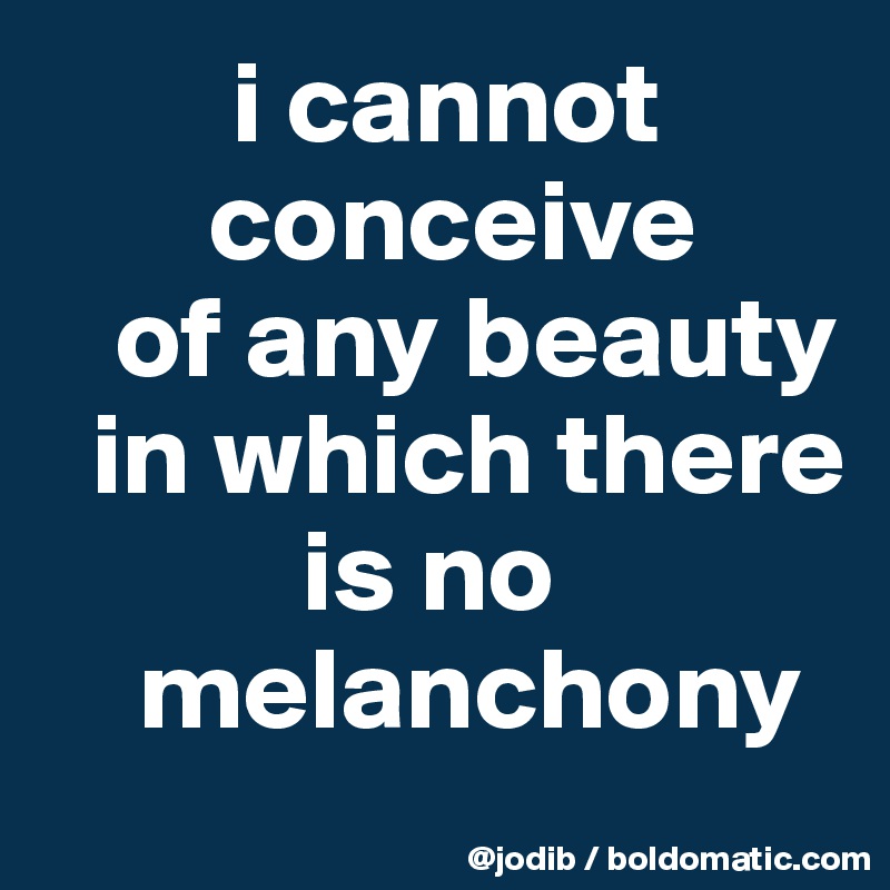         i cannot 
       conceive 
   of any beauty 
  in which there 
           is no 
    melanchony
