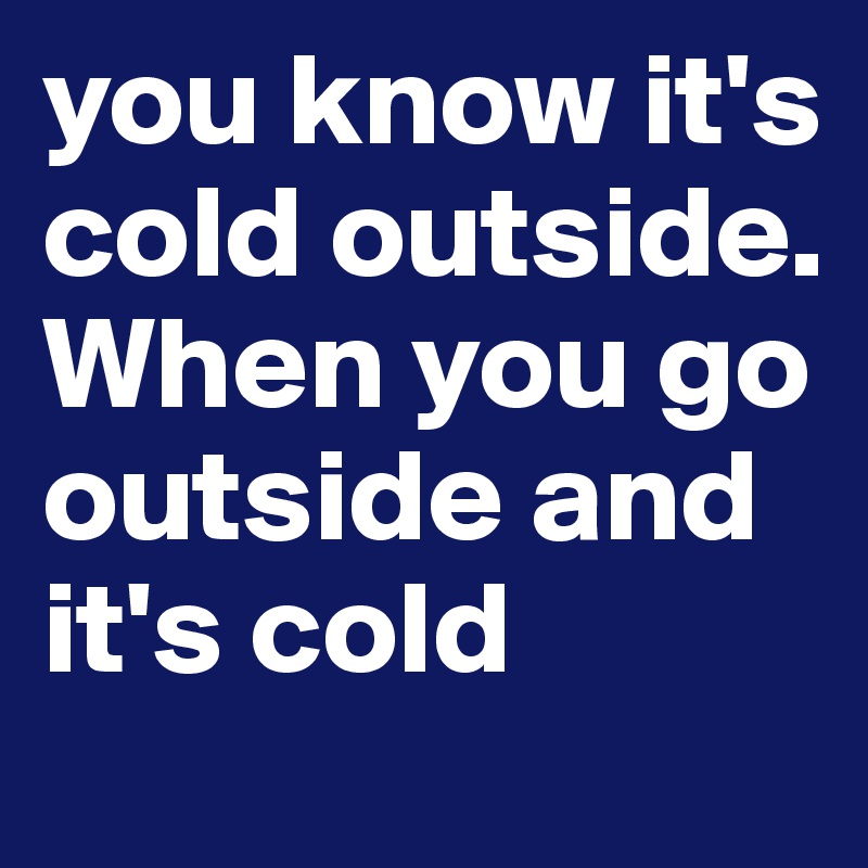 you know it's cold outside. When you go outside and it's cold 