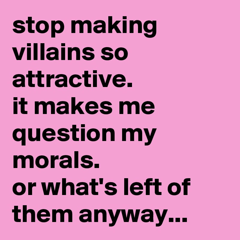 stop making villains so attractive.
it makes me question my morals. 
or what's left of them anyway...
