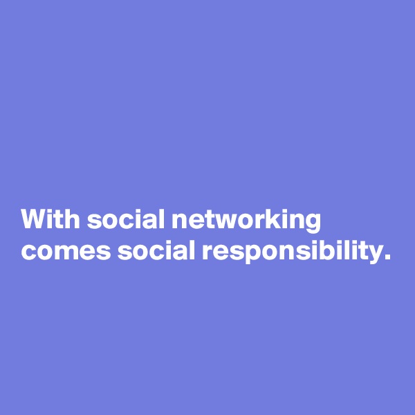 





With social networking comes social responsibility. 



