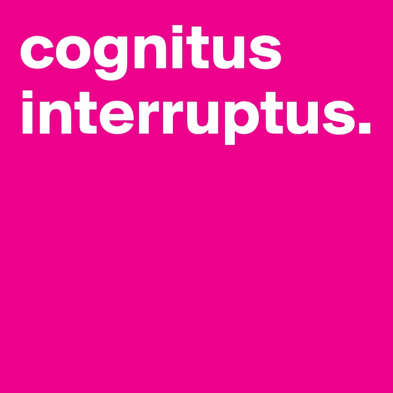 cognitus interruptus.


