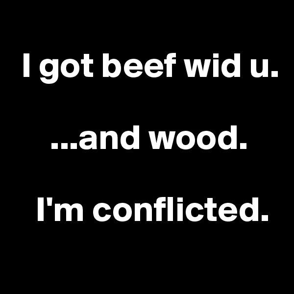 
 I got beef wid u.

     ...and wood.

   I'm conflicted.
