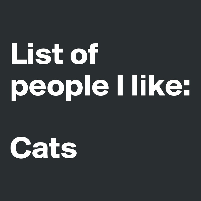 
List of people I like:

Cats