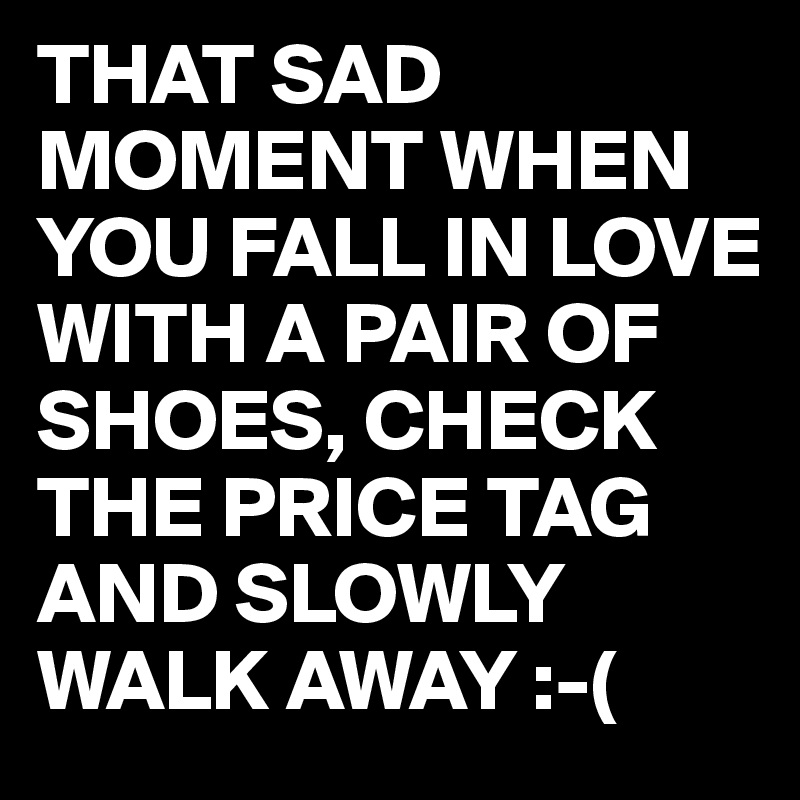 THAT SAD MOMENT WHEN YOU FALL IN LOVE WITH A PAIR OF SHOES, CHECK THE PRICE TAG AND SLOWLY WALK AWAY :-(