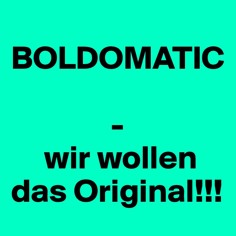 
BOLDOMATIC

               -
     wir wollen das Original!!!