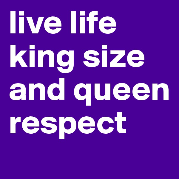 live life king size and queen respect