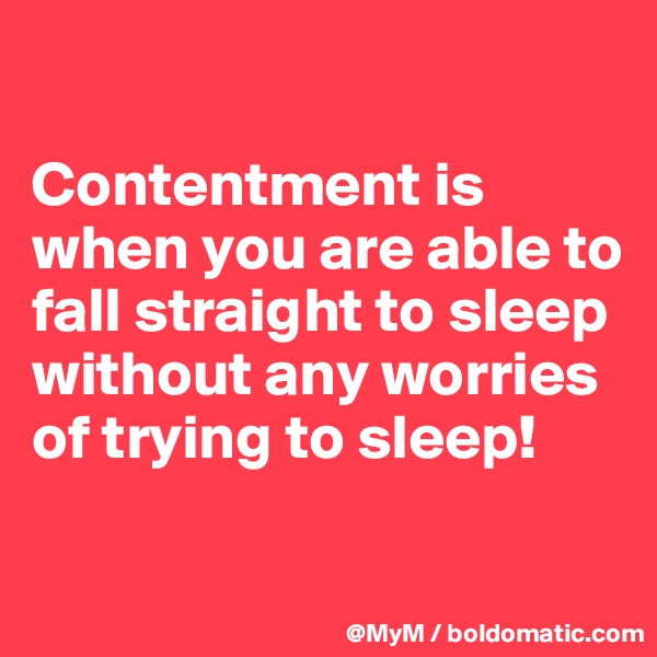 

Contentment is when you are able to fall straight to sleep without any worries of trying to sleep!

