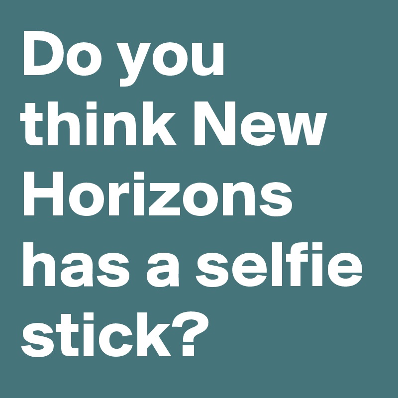 Do you think New Horizons has a selfie stick? 