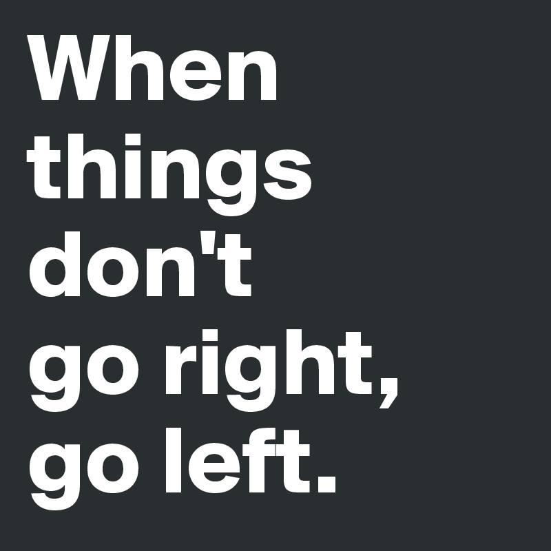 When things
don't 
go right, 
go left.