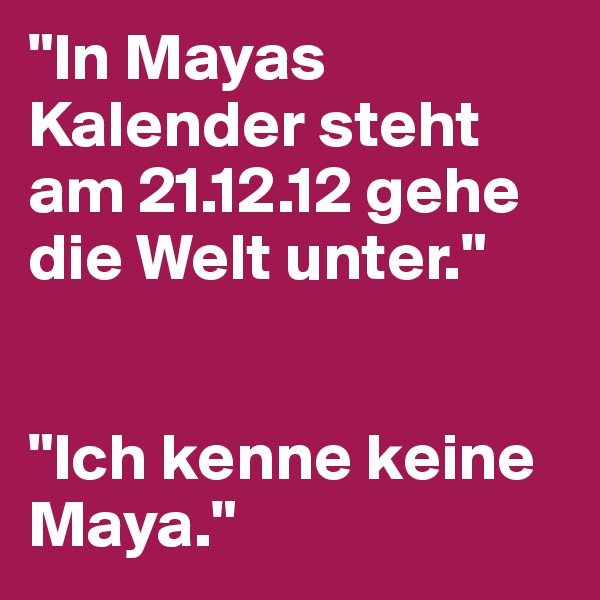 "In Mayas Kalender steht am 21.12.12 gehe die Welt unter."


"Ich kenne keine Maya."