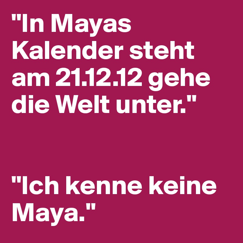 "In Mayas Kalender steht am 21.12.12 gehe die Welt unter."


"Ich kenne keine Maya."