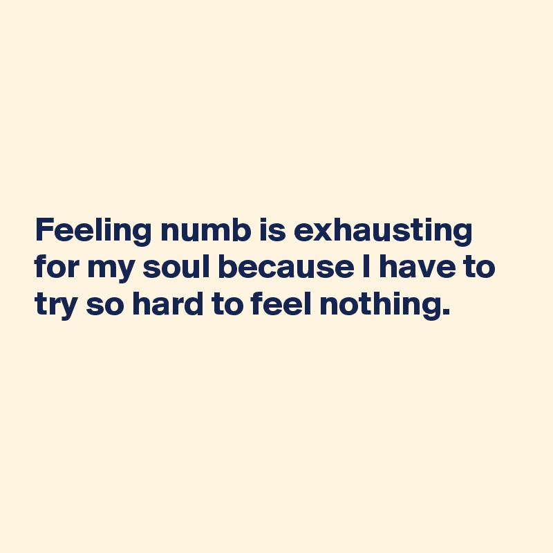 




 Feeling numb is exhausting 
 for my soul because I have to 
 try so hard to feel nothing.



