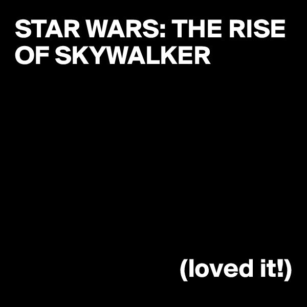STAR WARS: THE RISE OF SKYWALKER







                               (loved it!)