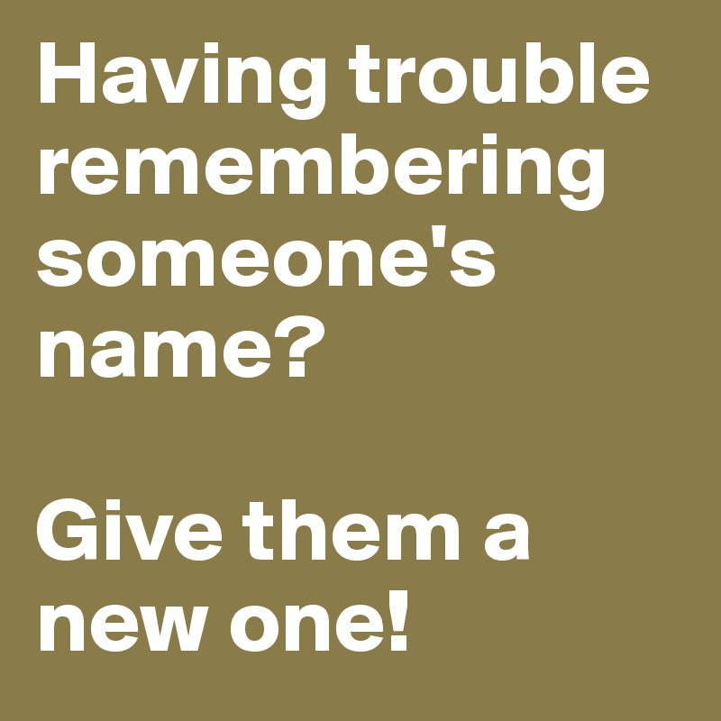 Having trouble remembering someone's name? 

Give them a new one!