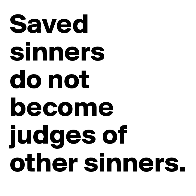 Saved sinners 
do not become judges of other sinners.