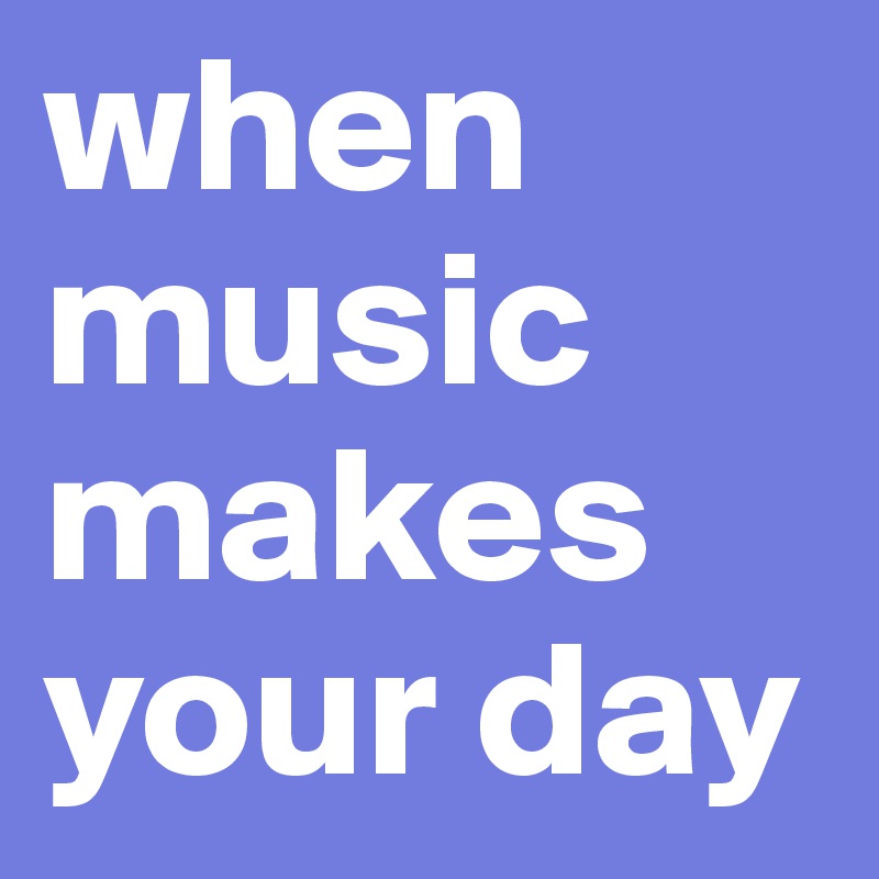 when music makes your day 