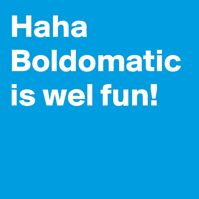 Haha Boldomatic is wel fun!