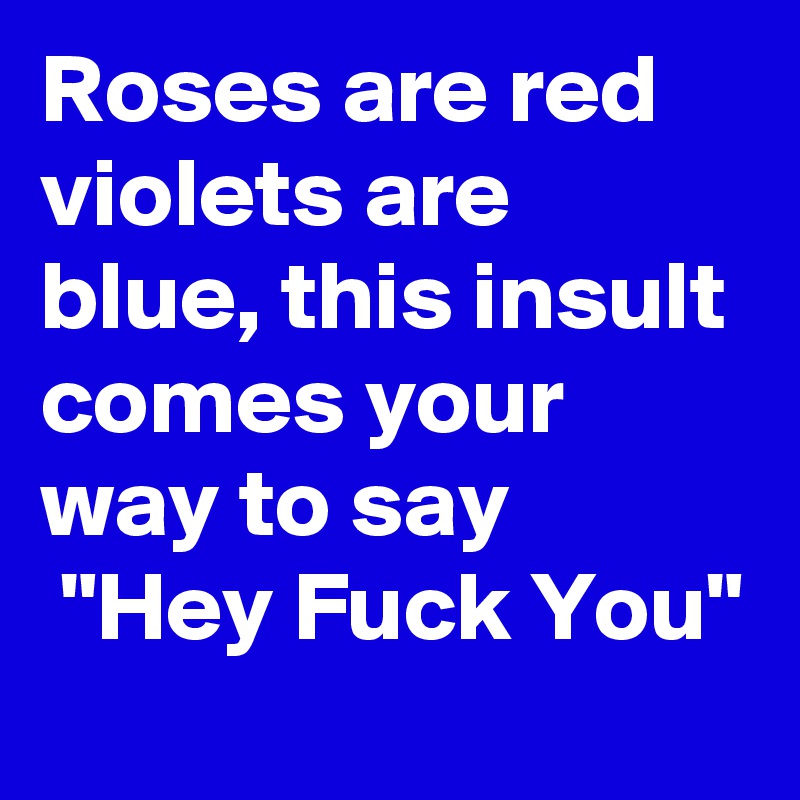 Roses are red violets are blue, this insult comes your way to say              "Hey Fuck You"