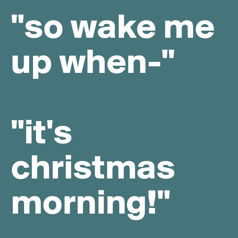 "so wake me up when-"

"it's christmas morning!"