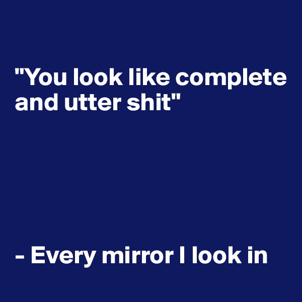 

"You look like complete and utter shit"





- Every mirror I look in