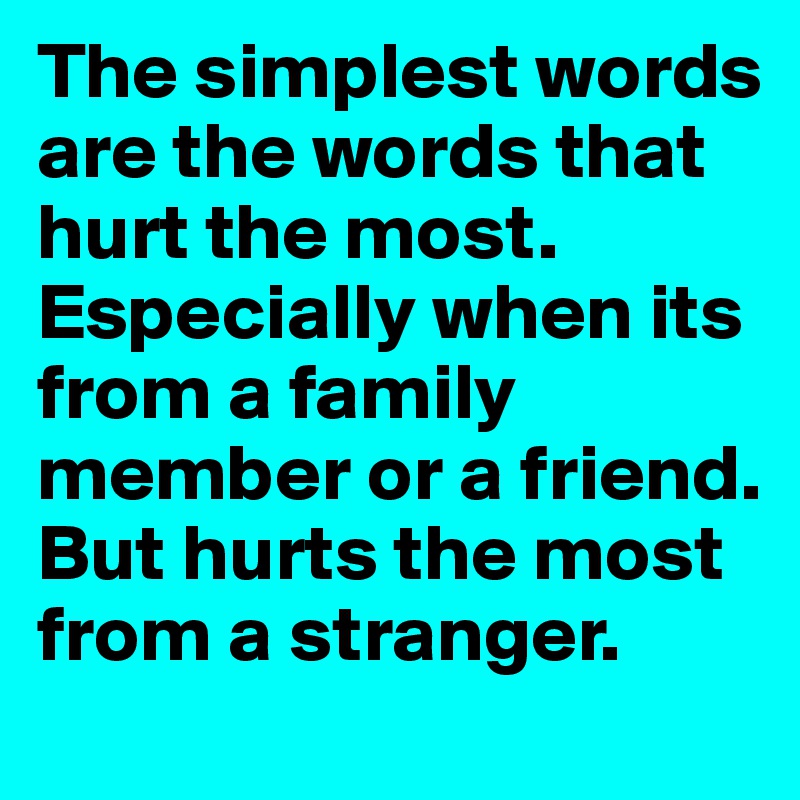 The simplest words are the words that hurt the most. Especially when its from a family member or a friend. But hurts the most from a stranger. 