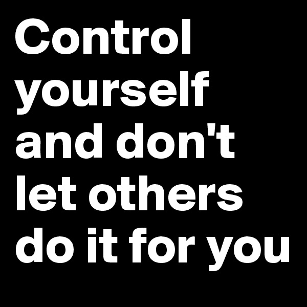 Control yourself and don't let others do it for you