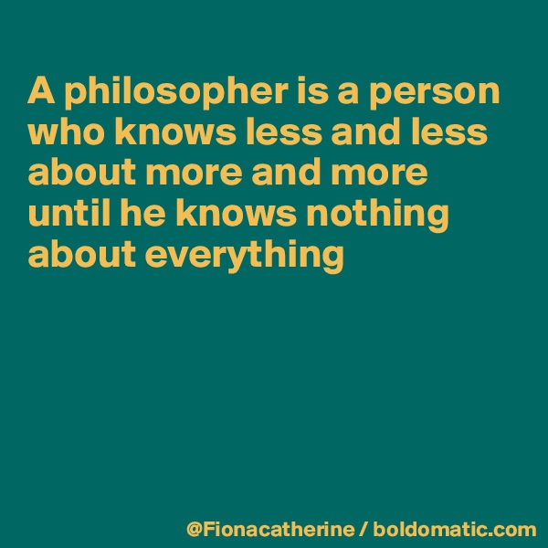 
A philosopher is a person
who knows less and less
about more and more
until he knows nothing
about everything





