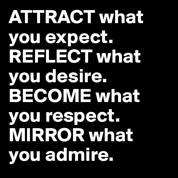 ATTRACT what you expect.
REFLECT what you desire.
BECOME what you respect.
MIRROR what you admire.                       