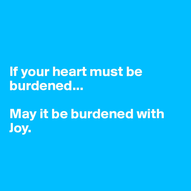 



If your heart must be burdened...

May it be burdened with Joy.


