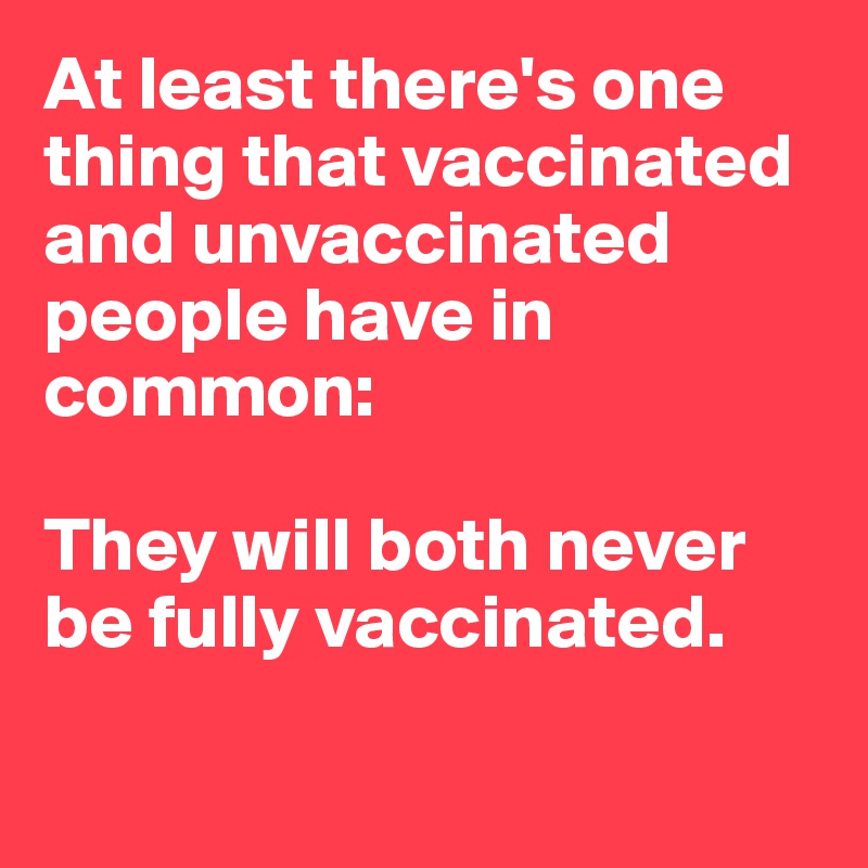 At least there's one thing that vaccinated and unvaccinated people have in common:

They will both never be fully vaccinated. 

