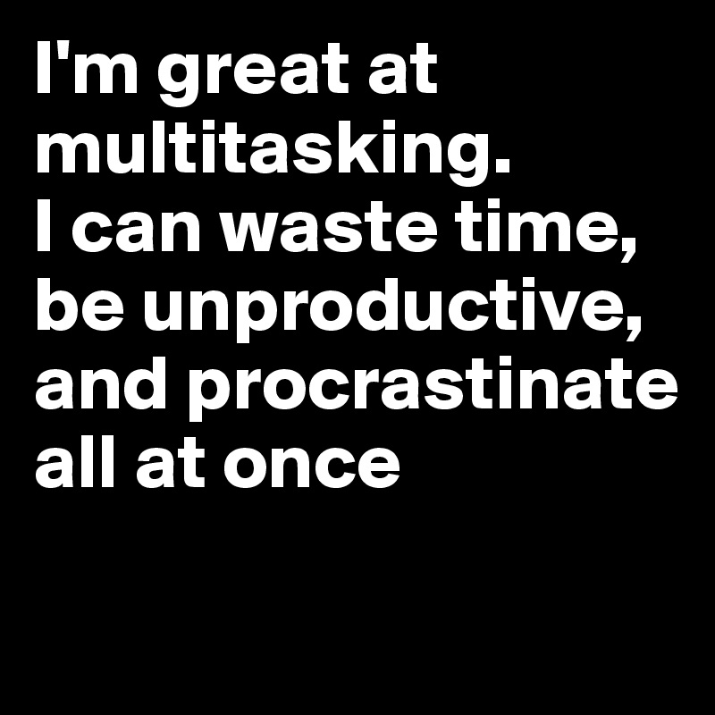 I'm great at multitasking.
I can waste time,
be unproductive,
and procrastinate all at once

