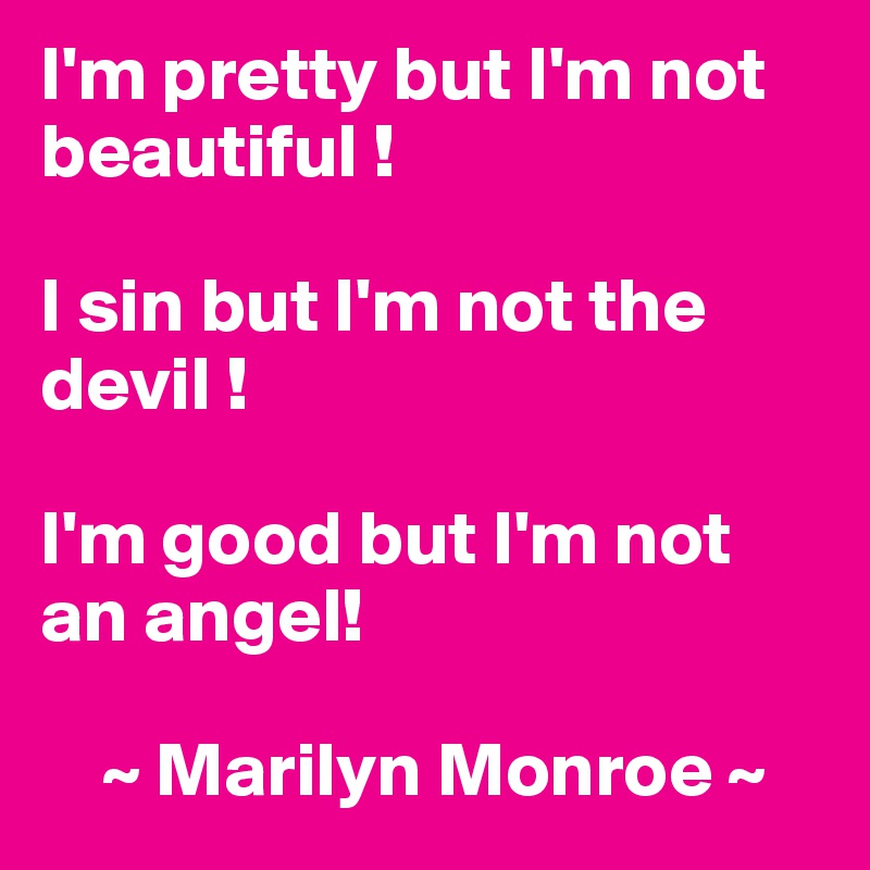 I'm pretty but I'm not beautiful !

I sin but I'm not the devil !

I'm good but I'm not an angel!
 
    ~ Marilyn Monroe ~