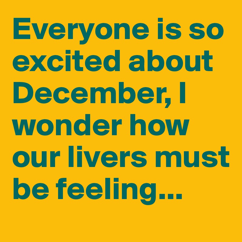 Everyone is so excited about December, I wonder how our livers must be feeling...