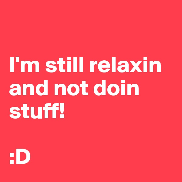 

I'm still relaxin and not doin stuff!

:D 