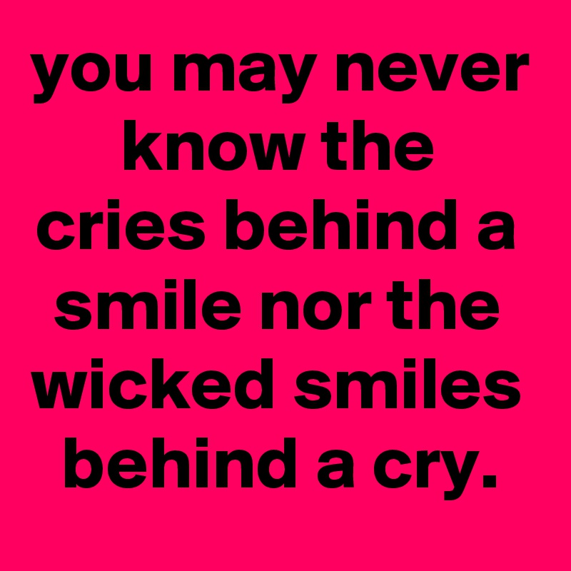 you may never know the cries behind a smile nor the wicked smiles behind a cry.