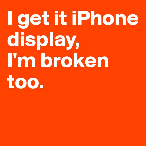 I get it iPhone display, 
I'm broken too.

