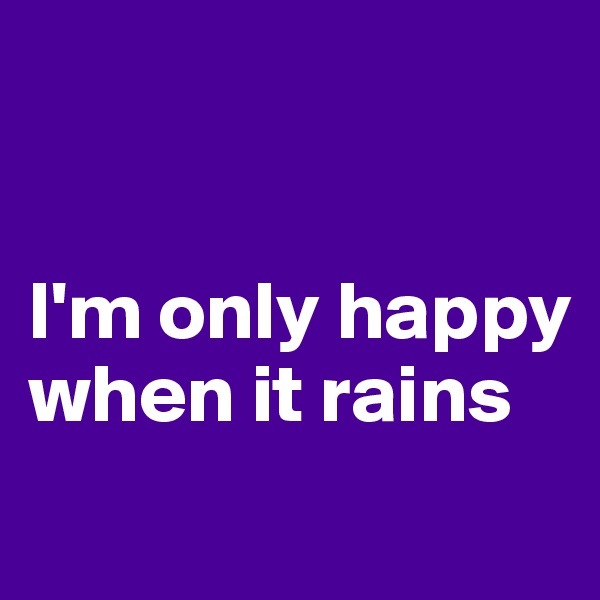 


I'm only happy when it rains
