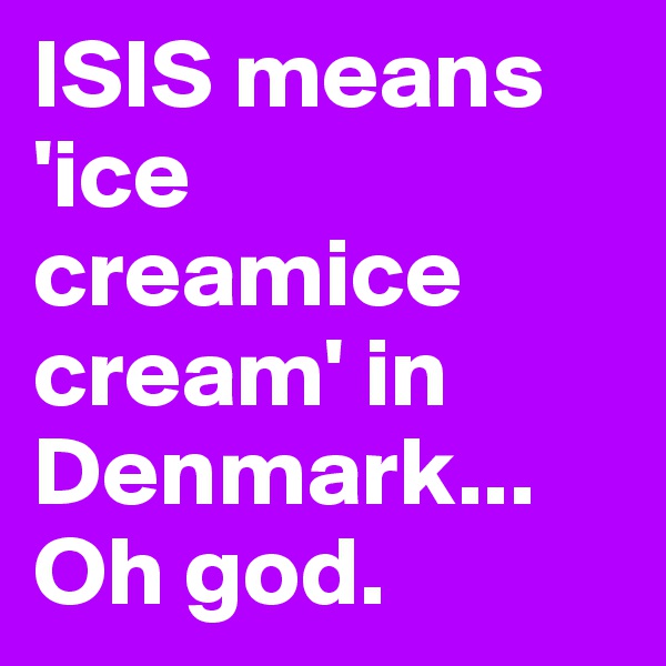 ISIS means 'ice creamice cream' in Denmark...
Oh god.