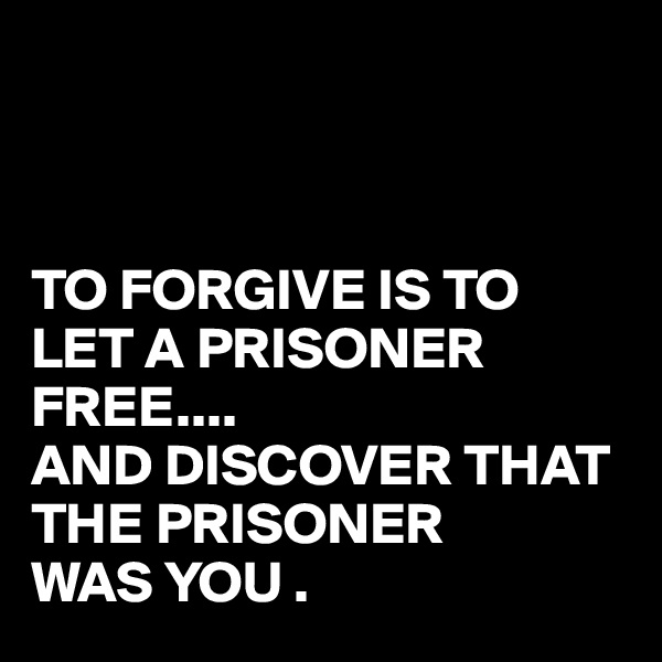 



TO FORGIVE IS TO LET A PRISONER FREE....
AND DISCOVER THAT THE PRISONER  
WAS YOU .