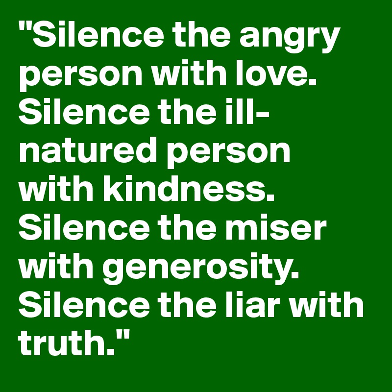 "Silence the angry person with love. Silence the ill-natured person with kindness. Silence the miser with generosity. Silence the liar with truth."