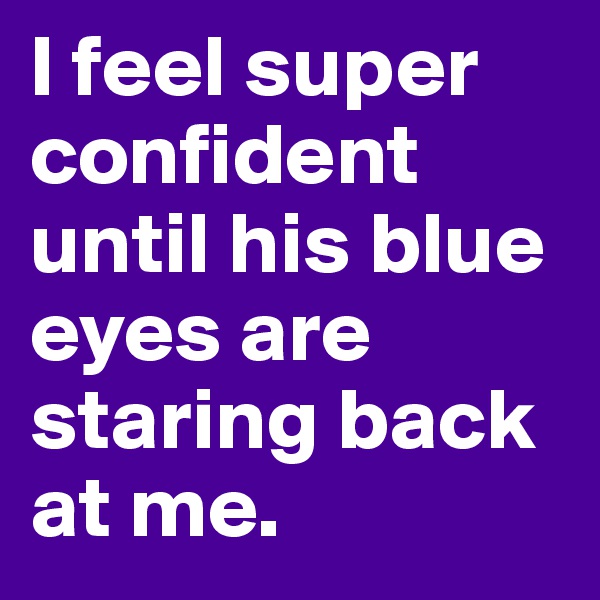 I feel super confident until his blue eyes are staring back at me. 