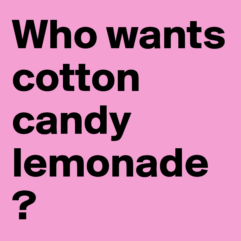 Who wants cotton candy lemonade?