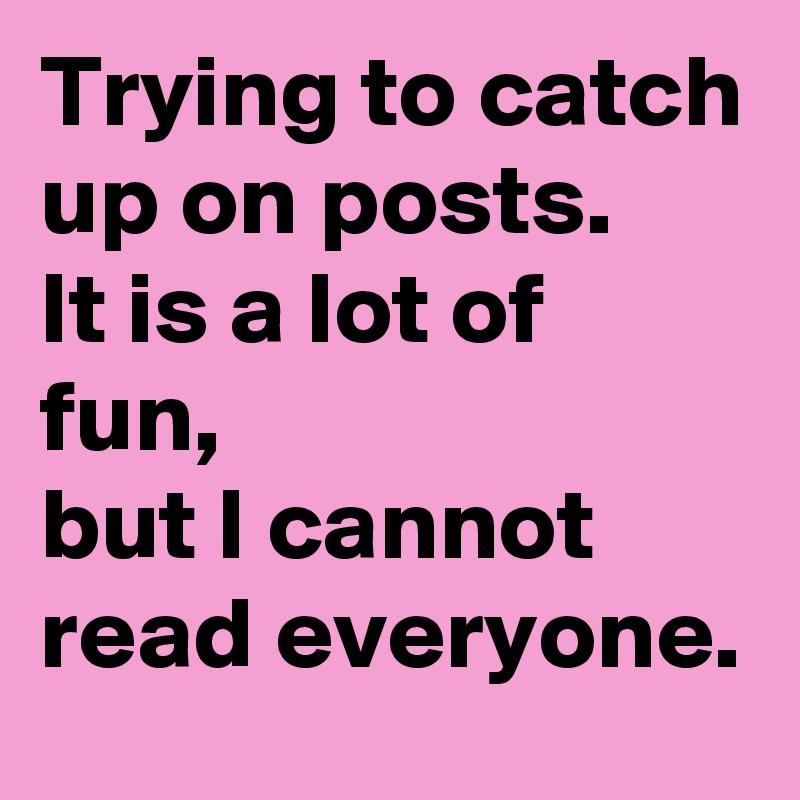 Trying to catch up on posts. 
It is a lot of fun, 
but I cannot read everyone.